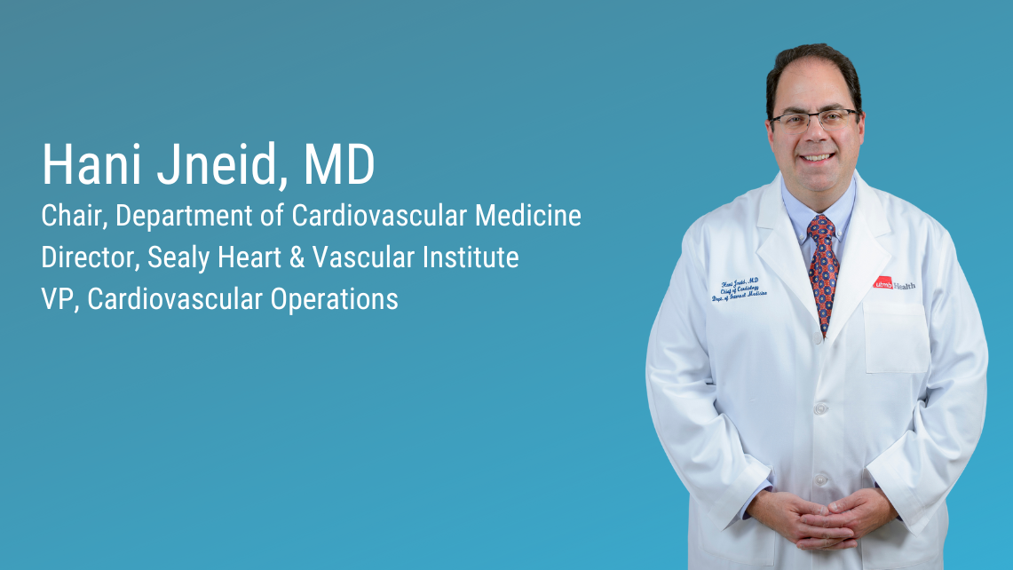 Hani Jneid, MD Chair, Department of Cardiovascular Medicine Director, Sealy Heart & Vascular Institute VP, Cardiovascular Operations