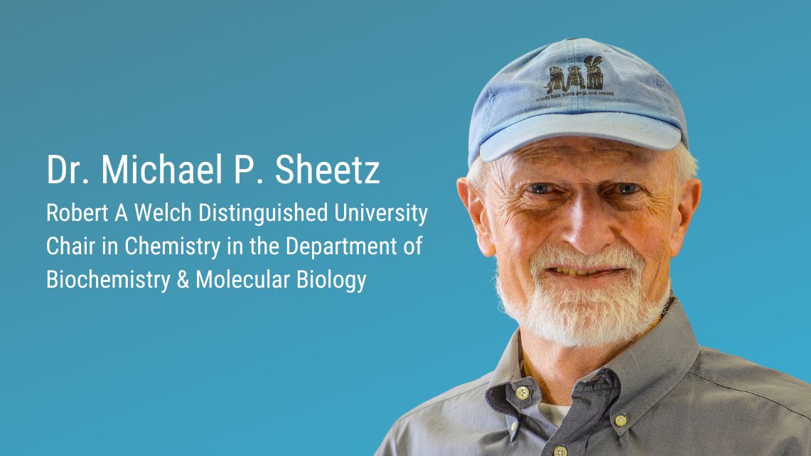 Dr. Michael P. Sheetz Robert A Welch Distinguished University Chair in Chemistry in the Department of Biochemistry & Molecular Biology